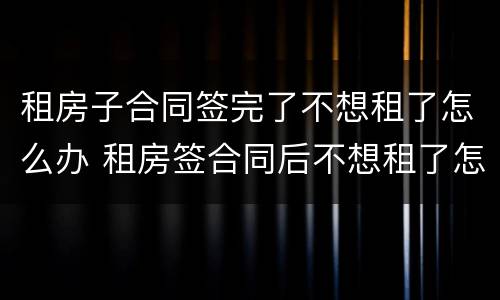 租房子合同签完了不想租了怎么办 租房签合同后不想租了怎么办