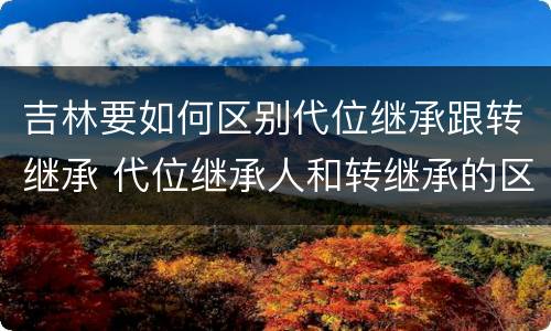 吉林要如何区别代位继承跟转继承 代位继承人和转继承的区别