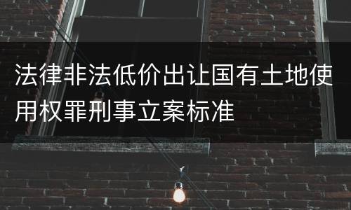 法律非法低价出让国有土地使用权罪刑事立案标准