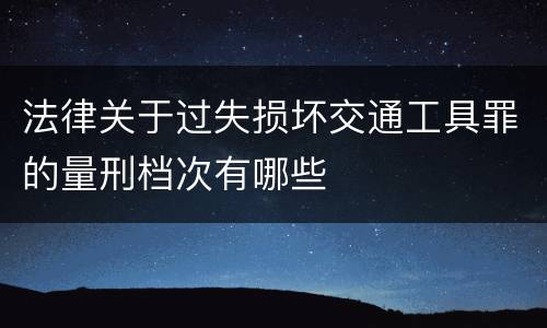 法律关于过失损坏交通工具罪的量刑档次有哪些