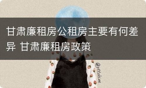 甘肃廉租房公租房主要有何差异 甘肃廉租房政策