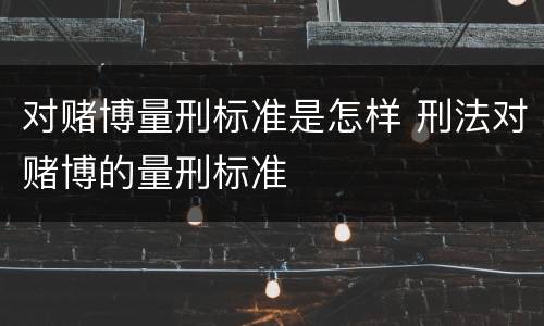 对赌博量刑标准是怎样 刑法对赌博的量刑标准
