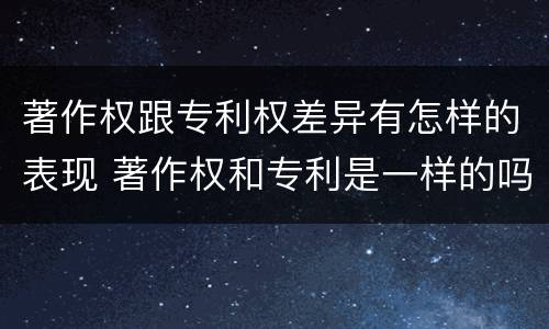著作权跟专利权差异有怎样的表现 著作权和专利是一样的吗