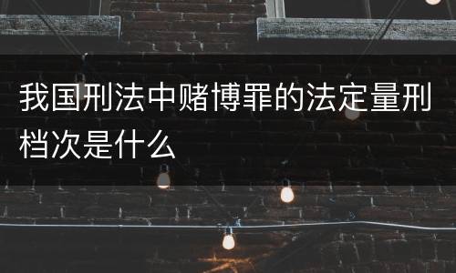 我国刑法中赌博罪的法定量刑档次是什么