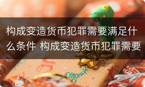 构成变造货币犯罪需要满足什么条件 构成变造货币犯罪需要满足什么条件才能判刑