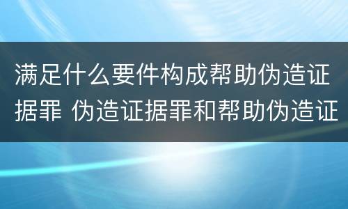 满足什么要件构成帮助伪造证据罪 伪造证据罪和帮助伪造证据罪
