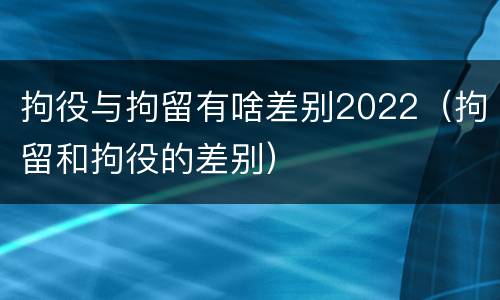 拘役与拘留有啥差别2022（拘留和拘役的差别）