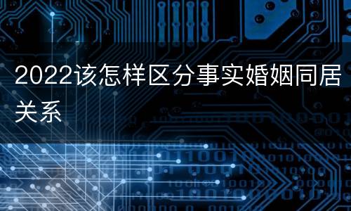 2022该怎样区分事实婚姻同居关系
