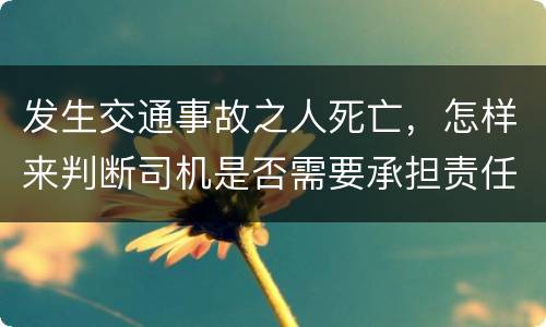 发生交通事故之人死亡，怎样来判断司机是否需要承担责任