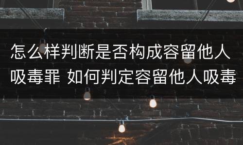 怎么样判断是否构成容留他人吸毒罪 如何判定容留他人吸毒