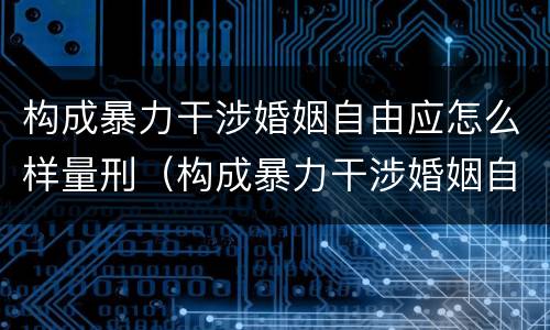 构成暴力干涉婚姻自由应怎么样量刑（构成暴力干涉婚姻自由应怎么样量刑）