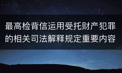 最高检背信运用受托财产犯罪的相关司法解释规定重要内容都有哪些