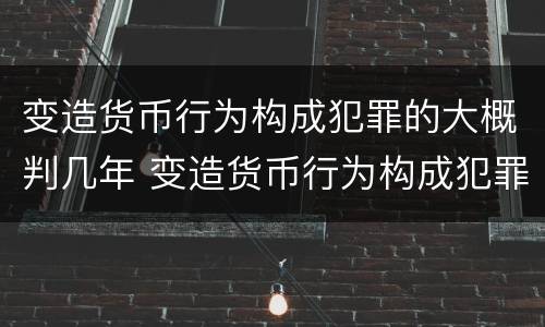 变造货币行为构成犯罪的大概判几年 变造货币行为构成犯罪的大概判几年以上