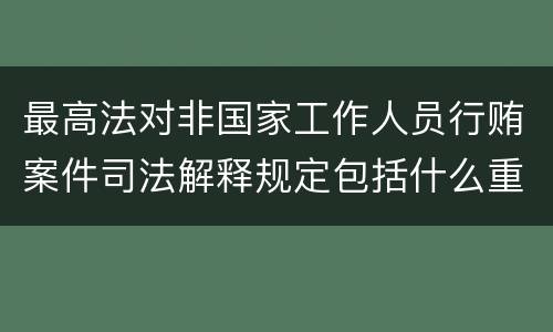 最高法对非国家工作人员行贿案件司法解释规定包括什么重要内容