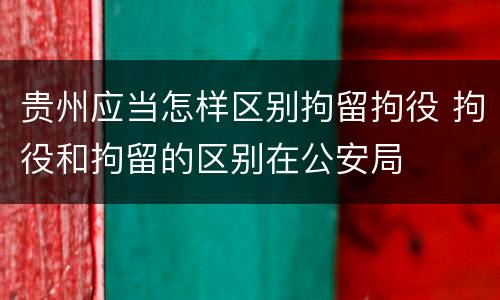 贵州应当怎样区别拘留拘役 拘役和拘留的区别在公安局