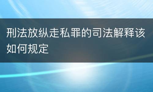 刑法放纵走私罪的司法解释该如何规定