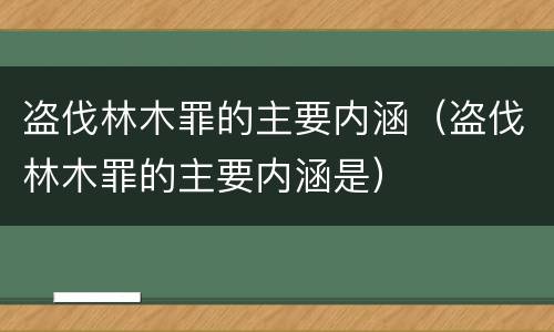 盗伐林木罪的主要内涵（盗伐林木罪的主要内涵是）