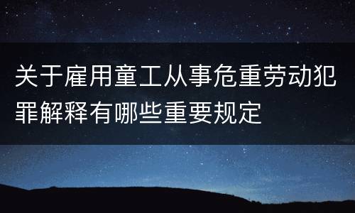 关于雇用童工从事危重劳动犯罪解释有哪些重要规定
