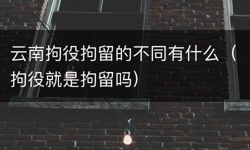 云南拘役拘留的不同有什么（拘役就是拘留吗）