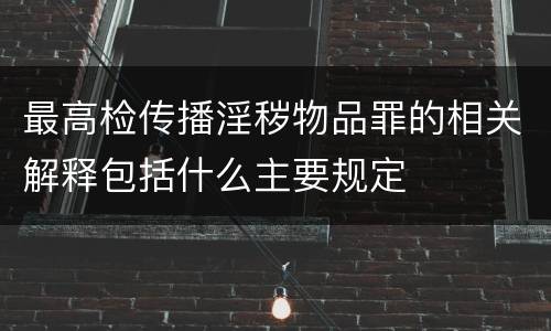 最高检传播淫秽物品罪的相关解释包括什么主要规定