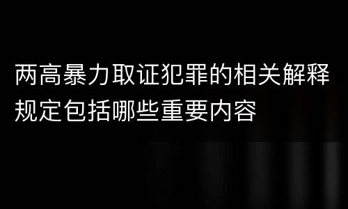 两高暴力取证犯罪的相关解释规定包括哪些重要内容