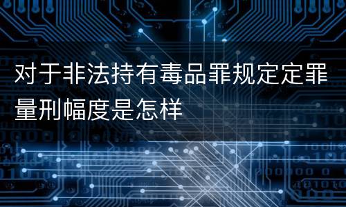 对于非法持有毒品罪规定定罪量刑幅度是怎样