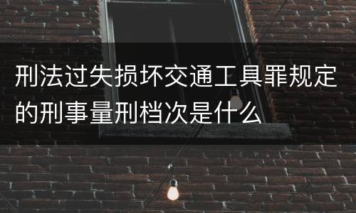 刑法过失损坏交通工具罪规定的刑事量刑档次是什么