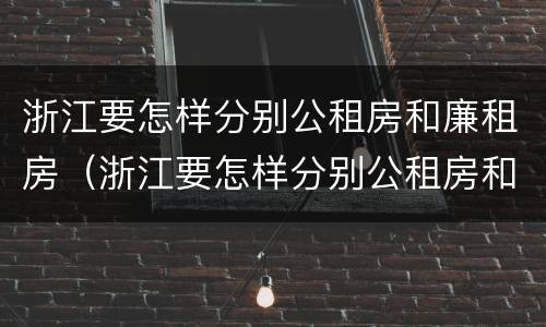 浙江要怎样分别公租房和廉租房（浙江要怎样分别公租房和廉租房呢）