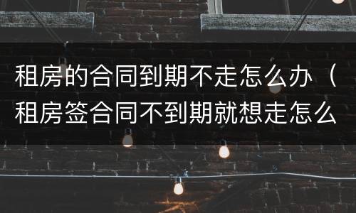 租房的合同到期不走怎么办（租房签合同不到期就想走怎么办?）