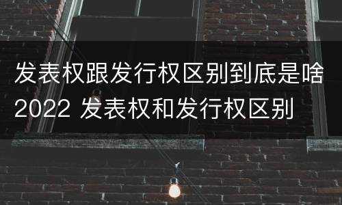 发表权跟发行权区别到底是啥2022 发表权和发行权区别