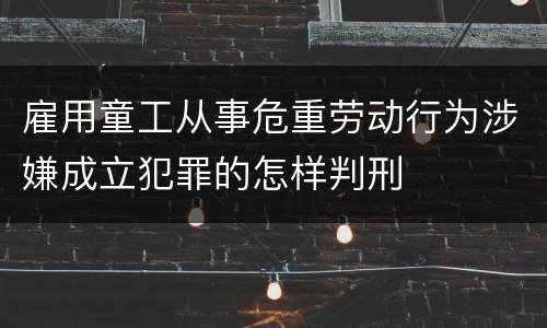 雇用童工从事危重劳动行为涉嫌成立犯罪的怎样判刑