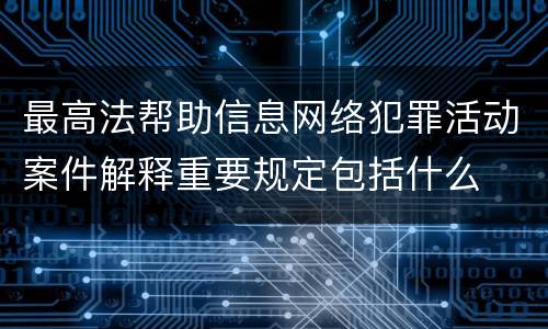 最高法帮助信息网络犯罪活动案件解释重要规定包括什么