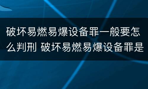 破坏易燃易爆设备罪一般要怎么判刑 破坏易燃易爆设备罪是危险犯吗
