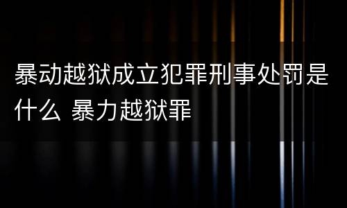 暴动越狱成立犯罪刑事处罚是什么 暴力越狱罪