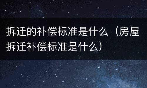 拆迁的补偿标准是什么（房屋拆迁补偿标准是什么）