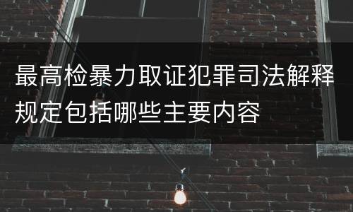 最高检暴力取证犯罪司法解释规定包括哪些主要内容