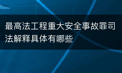 最高法工程重大安全事故罪司法解释具体有哪些