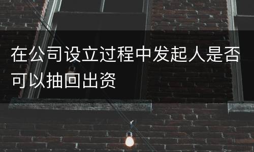 在公司设立过程中发起人是否可以抽回出资