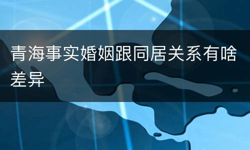 青海事实婚姻跟同居关系有啥差异
