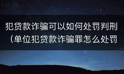 犯贷款诈骗可以如何处罚判刑（单位犯贷款诈骗罪怎么处罚）