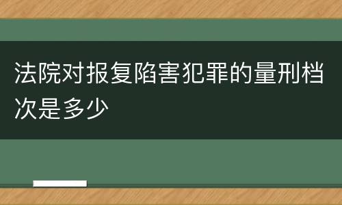 法院对报复陷害犯罪的量刑档次是多少