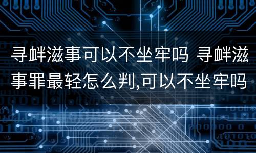 寻衅滋事可以不坐牢吗 寻衅滋事罪最轻怎么判,可以不坐牢吗