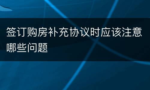 签订购房补充协议时应该注意哪些问题