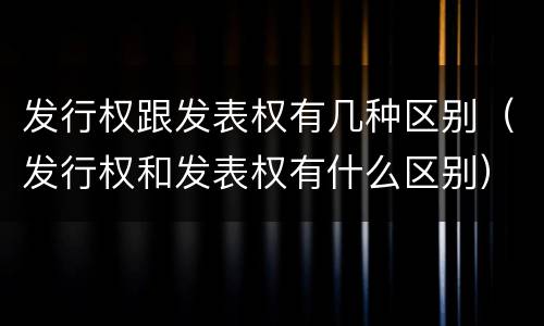 发行权跟发表权有几种区别（发行权和发表权有什么区别）