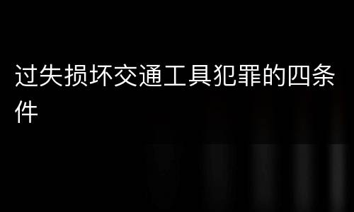 过失损坏交通工具犯罪的四条件