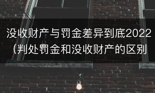 没收财产与罚金差异到底2022（判处罚金和没收财产的区别）