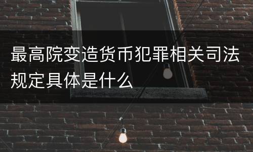 最高院变造货币犯罪相关司法规定具体是什么