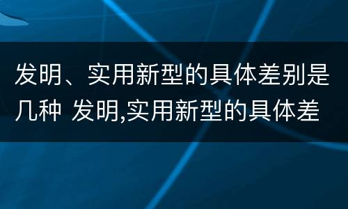 发明、实用新型的具体差别是几种 发明,实用新型的具体差别是几种方法