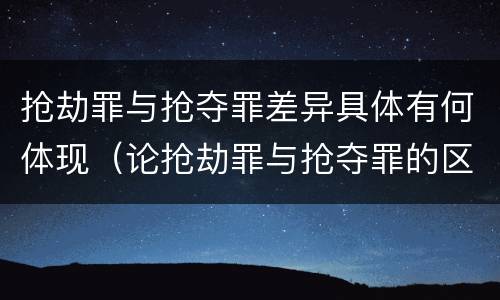 抢劫罪与抢夺罪差异具体有何体现（论抢劫罪与抢夺罪的区别）