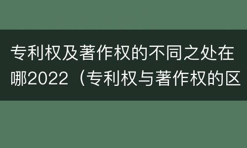 专利权及著作权的不同之处在哪2022（专利权与著作权的区别与联系）